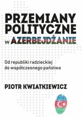 Okładka książki Przemiany polityczne w Azerbejdżanie. Od republiki radzieckiej do współczesnego państwa Piotr Kwiatkiewicz