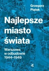 Okładka książki Najlepsze miasto świata. Warszawa w odbudowie 1944-1949 Grzegorz Piątek