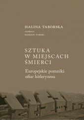 Okładka książki Sztuka w miejscach śmierci. Europejskie pomniki ofiar hitleryzmu Halina Taborska, Marian Turski
