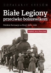 Okładka książki Białe Legiony przeciwko bolszewikom. Polskie formacje w Rosji 1918–1920 Wojciech Jerzy Muszyński