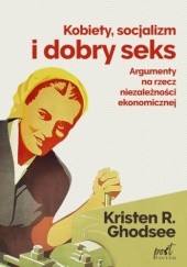 Okładka książki Kobiety, socjalizm i dobry seks. Argumenty na rzecz niezależności ekonomicznej Kristen R. Ghodsee