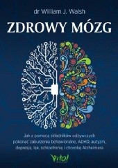 Okładka książki Zdrowy mózg. Jak za pomocą składników odżywczych pokonać zaburzenia behawioralne, ADHD, autyzm, depresję, lęk, schizofrenię i chorobę Alzheimera William Walsh