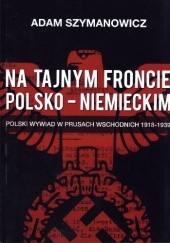 Okładka książki Na tajnym froncie polsko-niemieckim. Polski wywiad w Prusach Wschodnich 1918-1939 Adam Szymanowicz