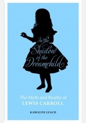 Okładka książki In the Shadow of the Dreamchild: The Myth and Reality of Lewis Carroll Karoline Leach