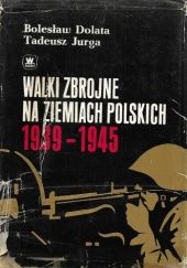 Okładka książki Walki zbrojne na ziemiach polskich 1939-1945. Wybrane miejsca bitew, walk i akcji bojowych Bolesław Dolata, Tadeusz Jurga