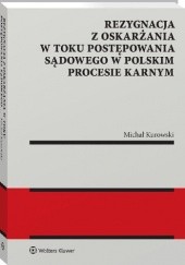 Okładka książki Rezygnacja z oskarżania w toku postępowania sądowego w polskim procesie karnym Michał Kurowski