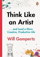Okładka książki Think Like an Artist: and Lead a More Creative, Productive Life Will Gompertz