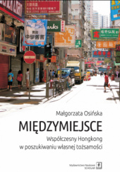 Okładka książki Międzymiejsce. Współczesny Hongkong w poszukiwaniu własnej tożsamości Małgorzata Osińska