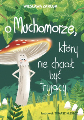 Okładka książki O muchomorze, który nie chciał być trujący Tomasz Kleszcz,&nbsp;Wiesława Zaręba