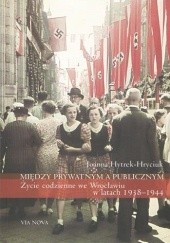 Okładka książki Między prywatnym a publicznym. Życie codzienne we Wrocławiu w latach 1938-1944 Joanna Hytrek-Hryciuk