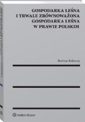 Okładka książki Gospodarka leśna i trwale zrównoważona gospodarka leśna w prawie polskim