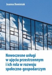 Okładka książki Nowoczesne usługi w ujęciu przestrzennym i ich rola w rozwoju społeczno-gospodarczym Joanna Dominiak