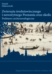 Zwierzęta średniowiecznego i nowożytnego Poznania oraz okolic. Podstawy archeozoologiczne