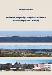 Okładka książki Ochrona przyrody i krajobrazu Kaszub. Studium krytyczne z autopsji Maciej Przewoźniak