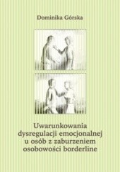 Okładka książki Uwarunkowania dysregulacji emocjonalnej u osób z zaburzeniem osobowości borderline Dominika Górska