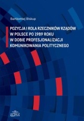 Okładka książki Pozycja i rola rzeczników rządów w Polsce po 1989 roku w dobie profesjonalizacji komunikowania politycznego Bartłomiej Biskup