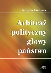 Okładka książki Arbitraż polityczny głowy państwa Jarosław Szymanek