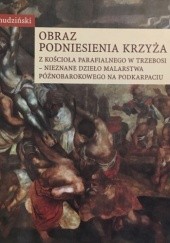 Okładka książki Obraz Podniesienie krzyża z kościoła parafialnego w Trzebosi - nieznane dzieło malarstwa późnobarokowego na Podkarpaciu Jerzy Żmudziński