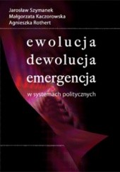 Okładka książki Ewolucja, dewolucja, emergencja w systemach politycznych Małgorzata Kaczorowska, Agnieszka Rothert, Jarosław Szymanek