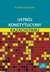 Okładka książki Ustrój konstytucyjny Kazachstanu Jarosław Szymanek