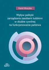Okładka książki Wpływ polityki zarządzania zasobami ludzkimi w służbie cywilnej na funkcjonowanie państwa Kamil Mroczka