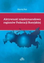 Okładka książki Aktywność międzynarodowa regionów Federacji Rosyjskiej Maciej Raś