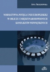 Okładka książki Normatywna potęga Unii Europejskiej w obliczu umiędzynarodowionych konfliktów wewnętrznych Anna Skolimowska