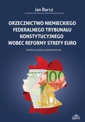 Okładka książki Orzecznictwo niemieckiego Federalnego Trybunału Konstytucyjnego wobec reformy strefy euro Jan Barcz