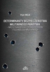 Okładka książki Determinanty bezpieczeństwa militarnego państwa – międzynarodowy transfer broni i technologii militarnych Piotr Milik