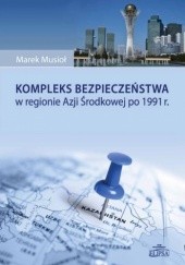Okładka książki Kompleks bezpieczeństwa w regionie Azji Środkowej po 1991 r. Marek Musioł