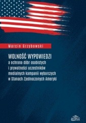Okładka książki Wolność wypowiedzi a ochrona dóbr osobistych i prywatności uczestników medialnych kampanii wyborczych w Stanach Zjednoczonych Ameryki Marcin Grzybowski