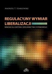Okładka książki Regulacyjny wymiar liberalizacji. Wnioski dla sektora ciepłownictwa systemowego T. Szablewski Andrzej