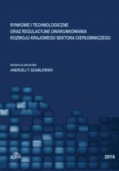 Okładka książki Rynkowe i technologiczne oraz regulacyjne uwarunkowania rozwoju krajowego sektora ciepłowniczego T. Szablewski Andrzej