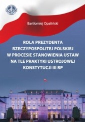Okładka książki Rola Prezydenta Rzeczypospolitej Polskiej w procesie stanowienia ustaw na tle praktyki ustrojowej Konstytucji III RP Opaliński Bartłomiej