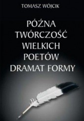 Okładka książki Późna twórczość wielkich poetów. Dramat formy Tomasz Wójcik