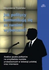 Okładka książki Jak politycy komunikują się ze swoimi wyborcami? Analiza języka polityków na przykładzie rozmów prowadzonych w telewizji polskiej oraz internecie Magdalena Trysińska