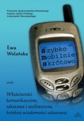 Okładka książki Szybko, mobilnie, skrótowo czyli właściwości komunikacyjne, tekstowe i stylistyczne krótkiej wiadomości tekstowej Ewa Wolańska