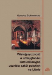 Okładka książki Wielojęzyczność a umiejętności komunikacyjne uczniów szkół polskich na Litwie Henryka Sokołowska