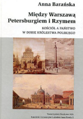 Okładka książki Między Warszawą, Petersburgiem i Rzymem. Kościół a państwo w dobie Królestwa Polskiego (1815-1830) Anna Barańska