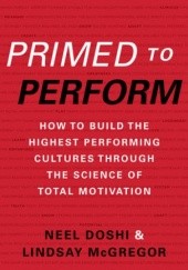 Okładka książki Primed to Perform: How to Build the Highest Performing Cultures Through the Science of Total Motivation Neel Doshi, Lindsay McGregor