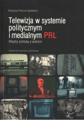 Telewizja w systemie politycznym i medialnym PRL. Między polityką a widzem.