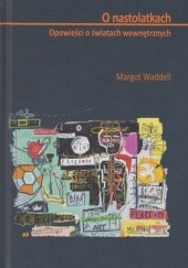 Okładka książki O nastolatkach. Opowieści o światach wewnętrznych Margot Waddell