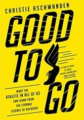 Okładka książki Good to Go: What the Athlete in All of Us Can Learn from the Strange Science of Recovery Christie Aschwanden