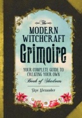The Modern Witchcraft Grimoire : Your Complete Guide to Creating Your Own Book of Shadows