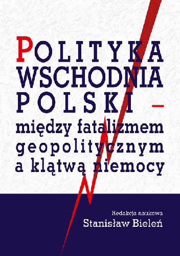 Okładka książki Polityka wschodnia Polsk. Między fatalizmem geopolitycznym a klątwą niemocy Stanisław Bieleń