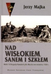 Okładka książki Nad Wisłokiem, Sanem i Szkłem. Walki 10 Brygady Kawalerii płk. Maczka we wrześniu 1939 r. Jerzy Majka