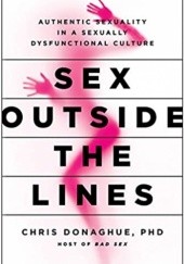 Okładka książki Sex Outside the Lines: Authentic Sexuality in a Sexually Dysfunctional Culture Chris Donaghue