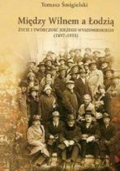 Okładka książki Między Wilnem a Łodzią. Życie i twórczość Jerzego Wyszomirskiego (1897-1955) Tomasz Śmigielski