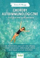 Okładka książki Choroby autoimmunologiczne – holistyczne uzdrawianie. Jak diametralnie poprawić stan zdrowia, dzięki ćwiczeniom oddechowym, diecie i wielu innym prostym technikom Aimée E. Raupp