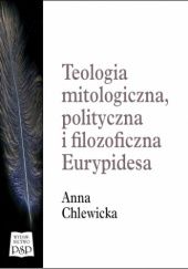 Okładka książki Teologia mitologiczna, polityczna i filozoficzna Eurypidesa. Anna Chlewicka